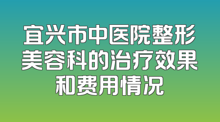 宜兴市中医院整形美容科的治疗效果和费用情况