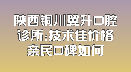 陕西铜川翼升口腔诊所：技术佳价格亲民口碑如何