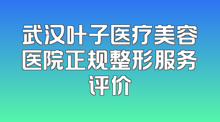 武汉叶子医疗美容医院正规整形服务评价