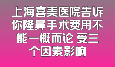 上海喜美医院告诉你隆鼻手术费用不能一概而论 受三个因素影响