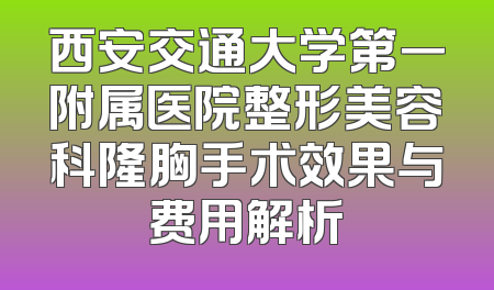 西安交通大学第一附属医院整形美容科隆胸手术效果与费用解析