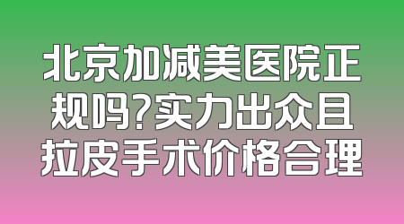 北京加减美医院正规吗？实力出众且拉皮手术价格合理