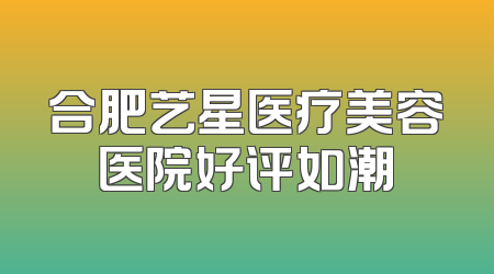 合肥艺星医疗美容医院好评如潮