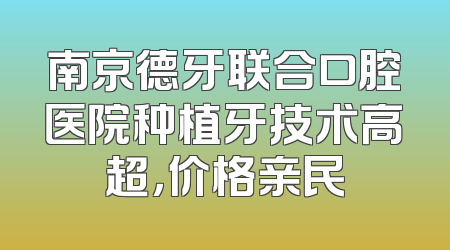 南京德牙联合口腔医院种植牙技术高超，价格亲民