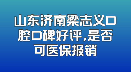 山东济南梁志义口腔口碑好评，是否可医保报销