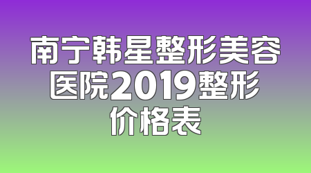 南宁韩星整形美容医院2019整形价格表