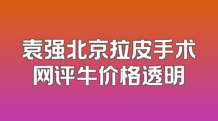 袁强北京拉皮手术网评牛价格透明