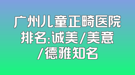 广州儿童正畸医院排名：诚美/美意/德雅知名