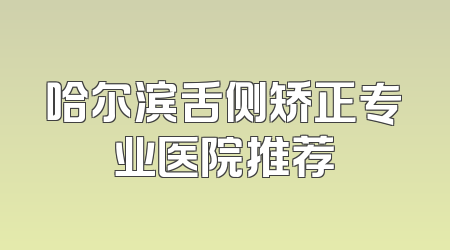 哈尔滨舌侧矫正专业医院推荐