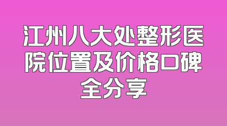 江州八大处整形医院位置及价格口碑全分享