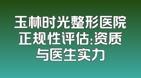 玉林时光整形医院正规性评估：资质与医生实力