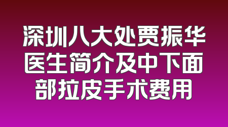 深圳八大处贾振华医生简介及中下面部拉皮手术费用