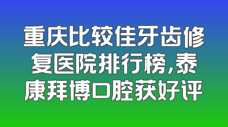 重庆比较佳牙齿修复医院排行榜，泰康拜博口腔获好评