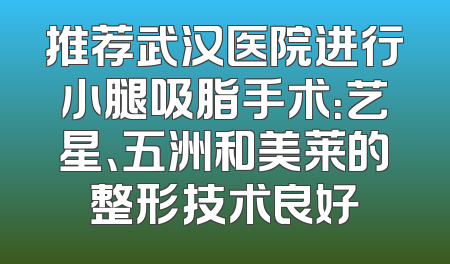 推荐武汉医院进行小腿吸脂手术：艺星、五洲和美莱的整形技术良好