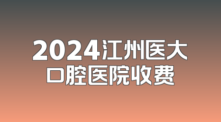 2024江州医大口腔医院收费