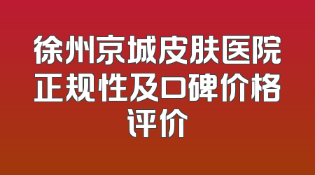 徐州京城皮肤医院正规性及口碑价格评价