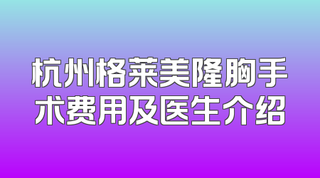 杭州格莱美隆胸手术费用及医生介绍