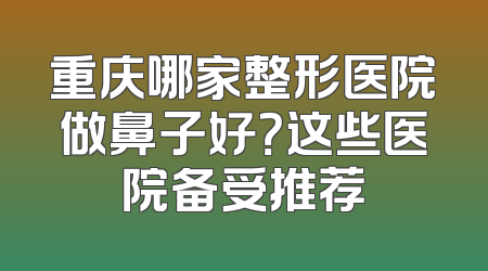 重庆哪家整形医院做鼻子好？这些医院备受推荐