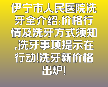 伊宁市人民医院洗牙全介绍：价格行情及洗牙方式须知，洗牙事项提示在行动！洗牙新价格出炉！