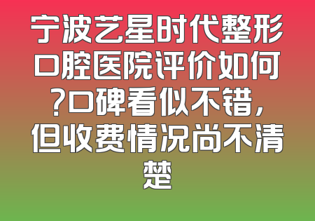 宁波艺星时代整形口腔医院评价如何？口碑看似不错，但收费情况尚不清楚