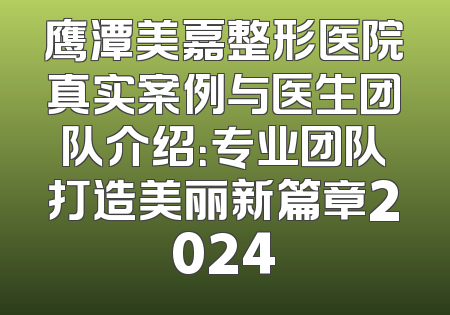 鹰潭美嘉整形医院真实案例与医生团队介绍：专业团队打造美丽新篇章2024