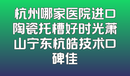 杭州哪家医院进口陶瓷托槽好时光萧山宁东杭皓技术口碑佳