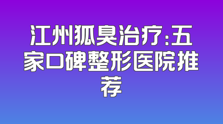 江州狐臭治疗：五家口碑整形医院推荐