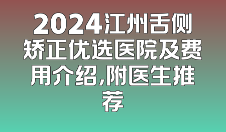 2024江州舌侧矫正优选医院及费用介绍，附医生推荐
