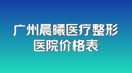 广州晨曦医疗整形医院价格表