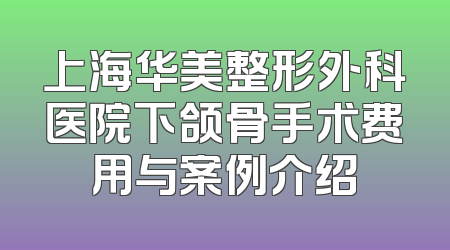 上海华美整形外科医院下颌骨手术费用与案例介绍