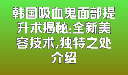 韩国吸血鬼面部提升术揭秘：全新美容技术，独特之处介绍