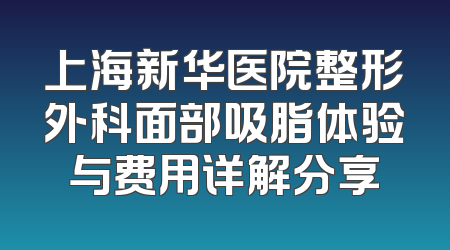 上海新华医院整形外科面部吸脂体验与费用详解分享
