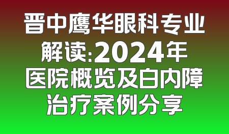 晋中鹰华眼科专业解读：2024年医院概览及白内障治疗案例分享