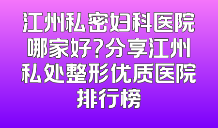 江州私密妇科医院哪家好？分享江州私处整形优质医院排行榜