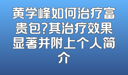 黄学峰如何治疗富贵包？其治疗效果显著并附上个人简介