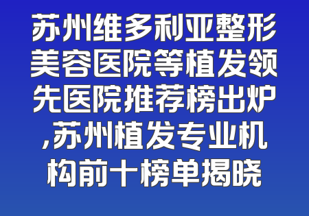 苏州维多利亚整形美容医院等植发领先医院推荐榜出炉，苏州植发专业机构前十榜单揭晓