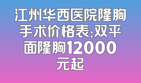 江州华西医院隆胸手术价格表：双平面隆胸12000元起
