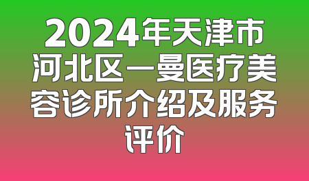 2024年天津市河北区一曼医疗美容诊所介绍及服务评价