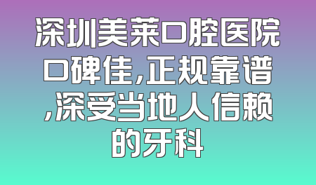 深圳美莱口腔医院口碑佳，正规靠谱，深受当地人信赖的牙科