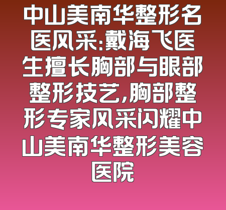 中山美南华整形名医风采：戴海飞医生擅长胸部与眼部整形技艺，胸部整形专家风采闪耀中山美南华整形美容医院