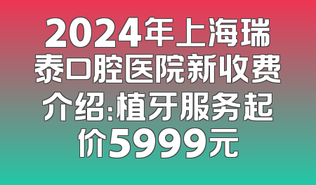 2024年上海瑞泰口腔医院新收费介绍：植牙服务起价5999元