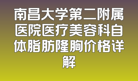 南昌大学第二附属医院医疗美容科自体脂肪隆胸价格详解