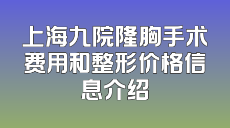上海九院隆胸手术费用和整形价格信息介绍