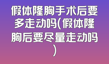 假体隆胸手术后要多走动吗(假体隆胸后要尽量走动吗)