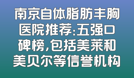 南京自体脂肪丰胸医院推荐：五强口碑榜，包括美莱和美贝尔等信誉机构