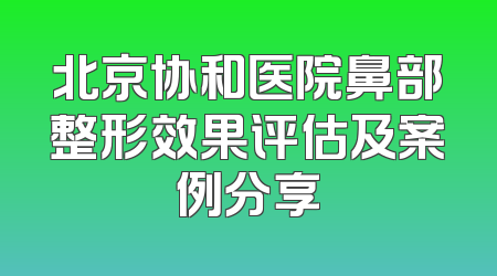 北京协和医院鼻部整形效果评估及案例分享