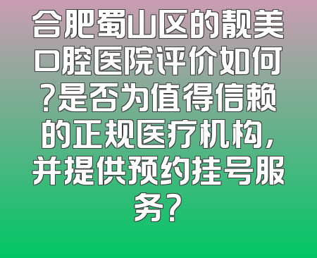 合肥蜀山区的靓美口腔医院评价如何？是否为值得信赖的正规医疗机构，并提供预约挂号服务？