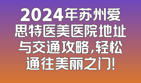 2024年苏州爱思特医美医院地址与交通攻略，轻松通往美丽之门！