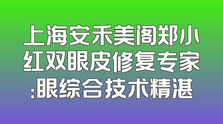上海安禾美阁郑小红双眼皮修复专家：眼综合技术精湛