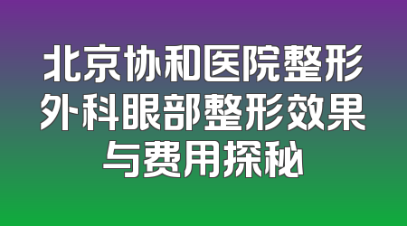 北京协和医院整形外科眼部整形效果与费用探秘